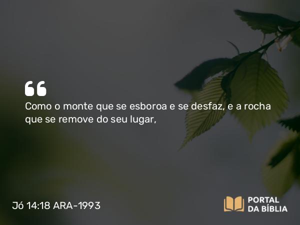 Jó 14:18 ARA-1993 - Como o monte que se esboroa e se desfaz, e a rocha que se remove do seu lugar,