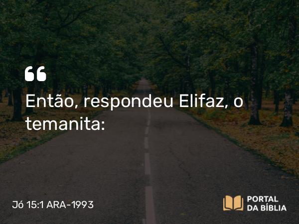 Jó 15:1 ARA-1993 - Então, respondeu Elifaz, o temanita: