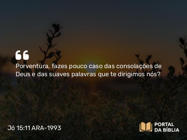 Jó 15:11 ARA-1993 - Porventura, fazes pouco caso das consolações de Deus e das suaves palavras que te dirigimos nós?