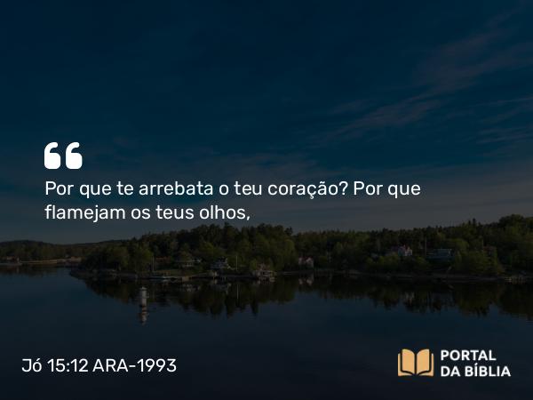 Jó 15:12 ARA-1993 - Por que te arrebata o teu coração? Por que flamejam os teus olhos,