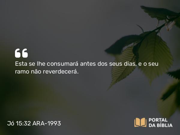 Jó 15:32 ARA-1993 - Esta se lhe consumará antes dos seus dias, e o seu ramo não reverdecerá.