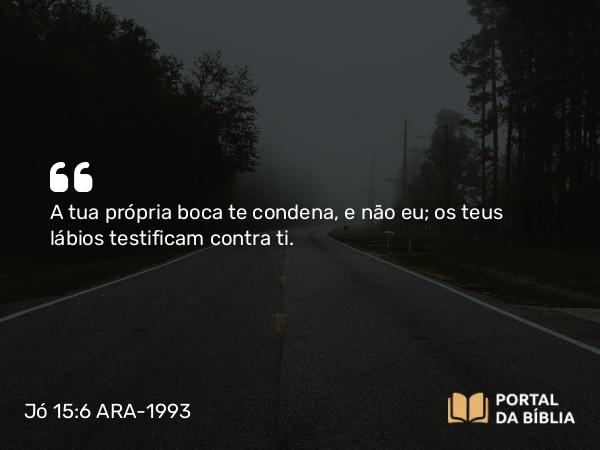 Jó 15:6 ARA-1993 - A tua própria boca te condena, e não eu; os teus lábios testificam contra ti.