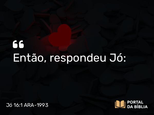 Jó 16:1 ARA-1993 - Então, respondeu Jó: