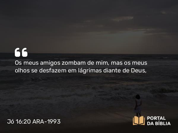 Jó 16:20-21 ARA-1993 - Os meus amigos zombam de mim, mas os meus olhos se desfazem em lágrimas diante de Deus,