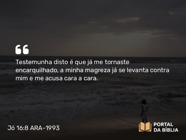 Jó 16:8 ARA-1993 - Testemunha disto é que já me tornaste encarquilhado, a minha magreza já se levanta contra mim e me acusa cara a cara.