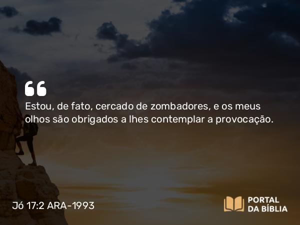 Jó 17:2 ARA-1993 - Estou, de fato, cercado de zombadores, e os meus olhos são obrigados a lhes contemplar a provocação.