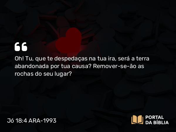 Jó 18:4 ARA-1993 - Oh! Tu, que te despedaças na tua ira, será a terra abandonada por tua causa? Remover-se-ão as rochas do seu lugar?