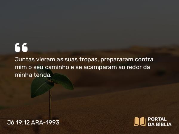 Jó 19:12 ARA-1993 - Juntas vieram as suas tropas, prepararam contra mim o seu caminho e se acamparam ao redor da minha tenda.