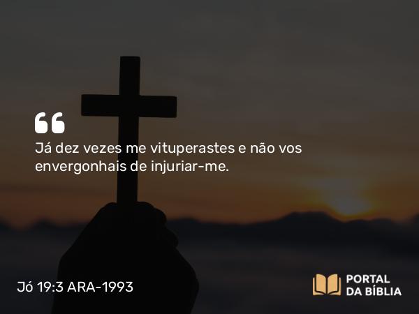 Jó 19:3 ARA-1993 - Já dez vezes me vituperastes e não vos envergonhais de injuriar-me.