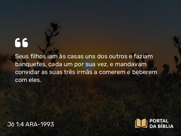 Jó 1:4 ARA-1993 - Seus filhos iam às casas uns dos outros e faziam banquetes, cada um por sua vez, e mandavam convidar as suas três irmãs a comerem e beberem com eles.