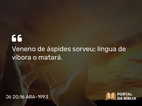 Jó 20:16 ARA-1993 - Veneno de áspides sorveu; língua de víbora o matará.