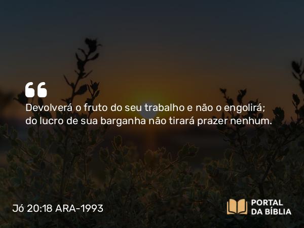 Jó 20:18 ARA-1993 - Devolverá o fruto do seu trabalho e não o engolirá; do lucro de sua barganha não tirará prazer nenhum.