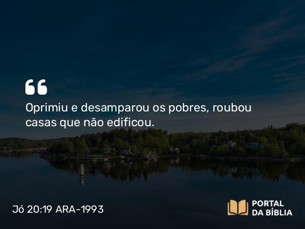 Jó 20:19 ARA-1993 - Oprimiu e desamparou os pobres, roubou casas que não edificou.