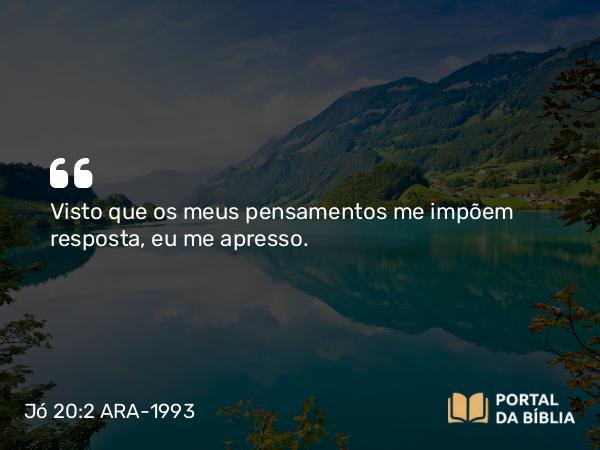 Jó 20:2 ARA-1993 - Visto que os meus pensamentos me impõem resposta, eu me apresso.