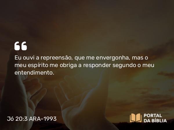 Jó 20:3 ARA-1993 - Eu ouvi a repreensão, que me envergonha, mas o meu espírito me obriga a responder segundo o meu entendimento.