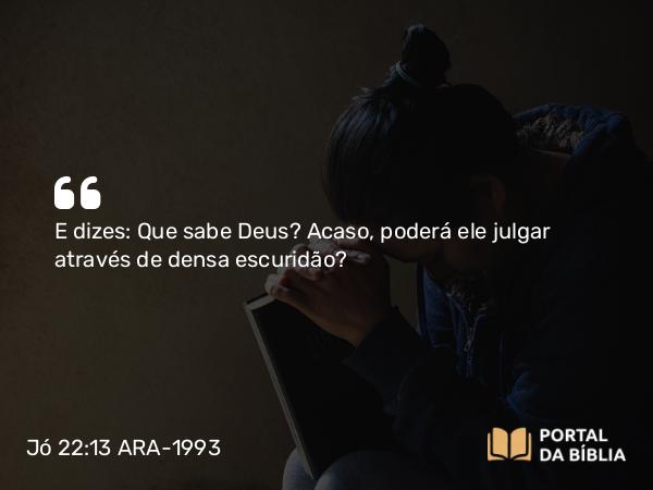 Jó 22:13 ARA-1993 - E dizes: Que sabe Deus? Acaso, poderá ele julgar através de densa escuridão?