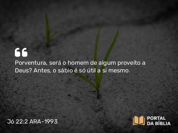 Jó 22:2 ARA-1993 - Porventura, será o homem de algum proveito a Deus? Antes, o sábio é só útil a si mesmo.