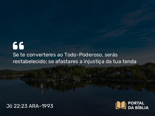 Jó 22:23 ARA-1993 - Se te converteres ao Todo-Poderoso, serás restabelecido; se afastares a injustiça da tua tenda