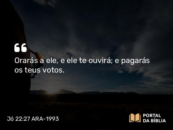 Jó 22:27 ARA-1993 - Orarás a ele, e ele te ouvirá; e pagarás os teus votos.