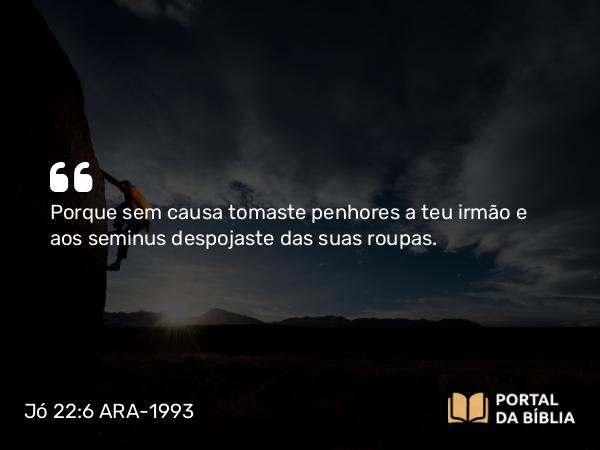 Jó 22:6 ARA-1993 - Porque sem causa tomaste penhores a teu irmão e aos seminus despojaste das suas roupas.