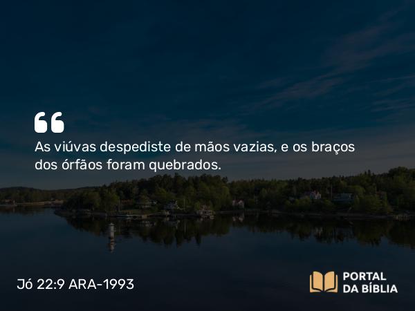 Jó 22:9 ARA-1993 - As viúvas despediste de mãos vazias, e os braços dos órfãos foram quebrados.