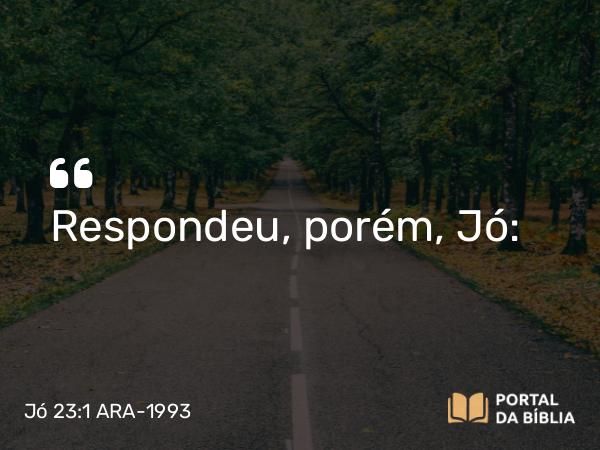 Jó 23:1 ARA-1993 - Respondeu, porém, Jó: