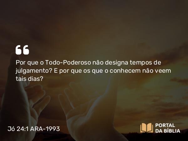 Jó 24:1 ARA-1993 - Por que o Todo-Poderoso não designa tempos de julgamento? E por que os que o conhecem não veem tais dias?