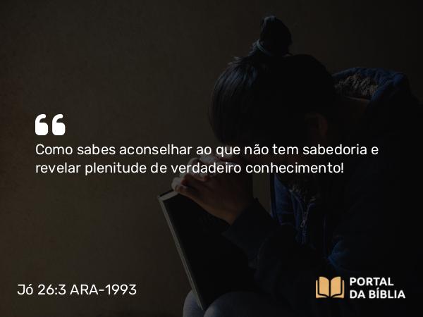 Jó 26:3-4 ARA-1993 - Como sabes aconselhar ao que não tem sabedoria e revelar plenitude de verdadeiro conhecimento!