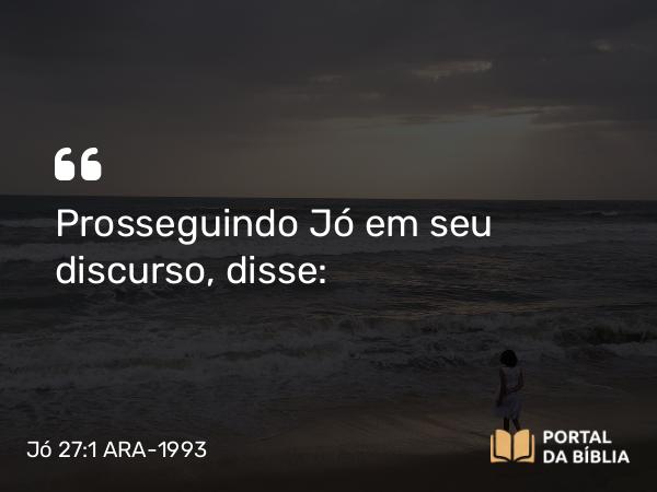 Jó 27:1 ARA-1993 - Prosseguindo Jó em seu discurso, disse: