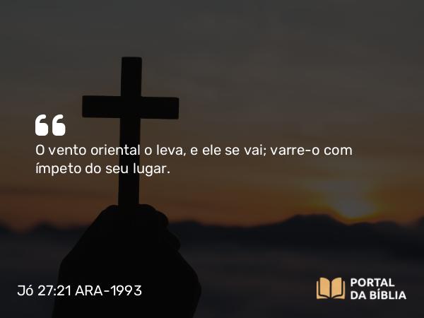 Jó 27:21 ARA-1993 - O vento oriental o leva, e ele se vai; varre-o com ímpeto do seu lugar.