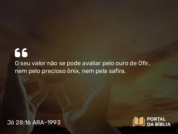 Jó 28:16 ARA-1993 - O seu valor não se pode avaliar pelo ouro de Ofir, nem pelo precioso ônix, nem pela safira.