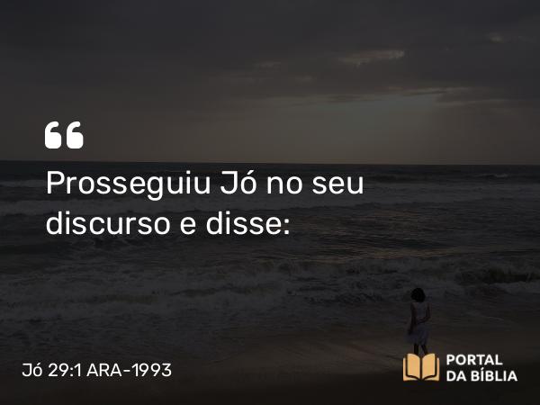 Jó 29:1 ARA-1993 - Prosseguiu Jó no seu discurso e disse: