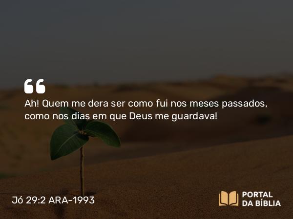 Jó 29:2 ARA-1993 - Ah! Quem me dera ser como fui nos meses passados, como nos dias em que Deus me guardava!