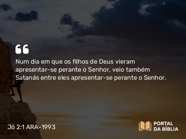 Jó 2:1 ARA-1993 - Num dia em que os filhos de Deus vieram apresentar-se perante o Senhor, veio também Satanás entre eles apresentar-se perante o Senhor.