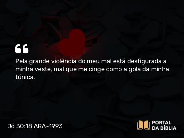 Jó 30:18 ARA-1993 - Pela grande violência do meu mal está desfigurada a minha veste, mal que me cinge como a gola da minha túnica.