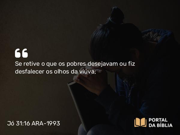 Jó 31:16 ARA-1993 - Se retive o que os pobres desejavam ou fiz desfalecer os olhos da viúva;