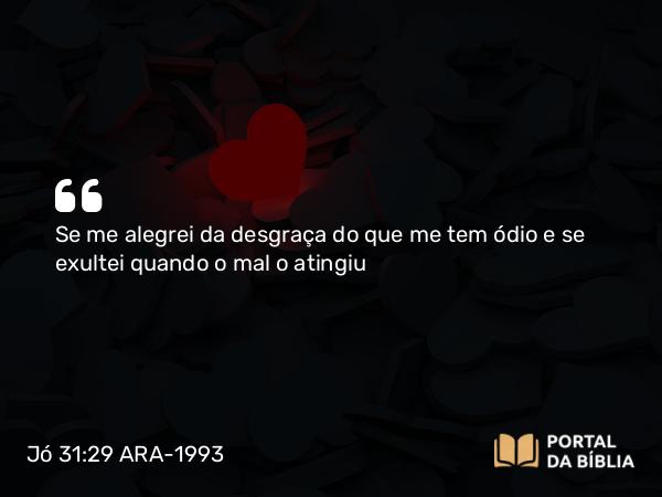 Jó 31:29 ARA-1993 - Se me alegrei da desgraça do que me tem ódio e se exultei quando o mal o atingiu