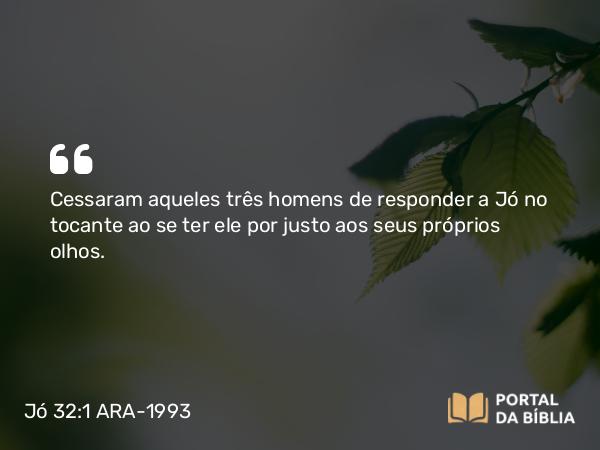 Jó 32:1 ARA-1993 - Cessaram aqueles três homens de responder a Jó no tocante ao se ter ele por justo aos seus próprios olhos.