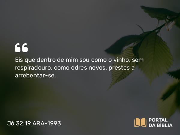 Jó 32:19 ARA-1993 - Eis que dentro de mim sou como o vinho, sem respiradouro, como odres novos, prestes a arrebentar-se.