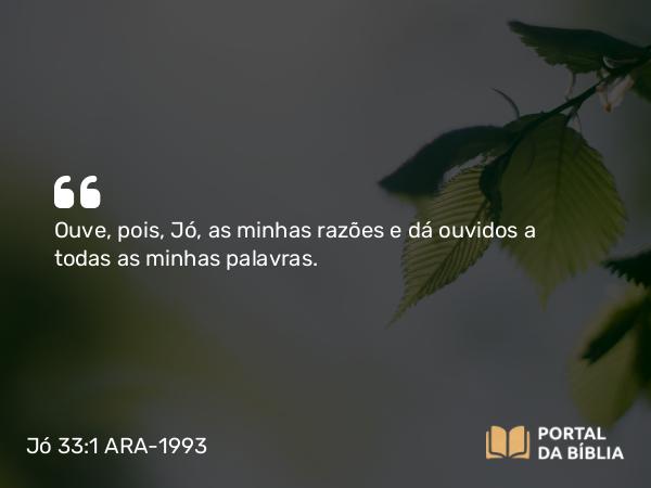 Jó 33:1 ARA-1993 - Ouve, pois, Jó, as minhas razões e dá ouvidos a todas as minhas palavras.