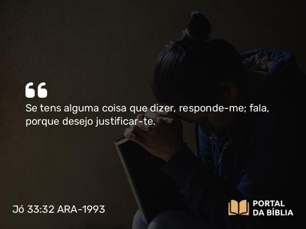 Jó 33:32 ARA-1993 - Se tens alguma coisa que dizer, responde-me; fala, porque desejo justificar-te.