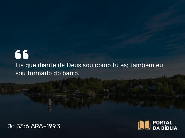 Jó 33:6 ARA-1993 - Eis que diante de Deus sou como tu és; também eu sou formado do barro.