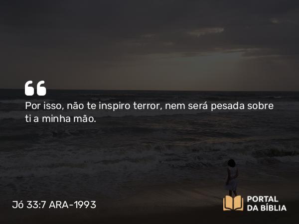 Jó 33:7 ARA-1993 - Por isso, não te inspiro terror, nem será pesada sobre ti a minha mão.