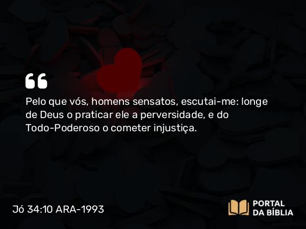 Jó 34:10 ARA-1993 - Pelo que vós, homens sensatos, escutai-me: longe de Deus o praticar ele a perversidade, e do Todo-Poderoso o cometer injustiça.