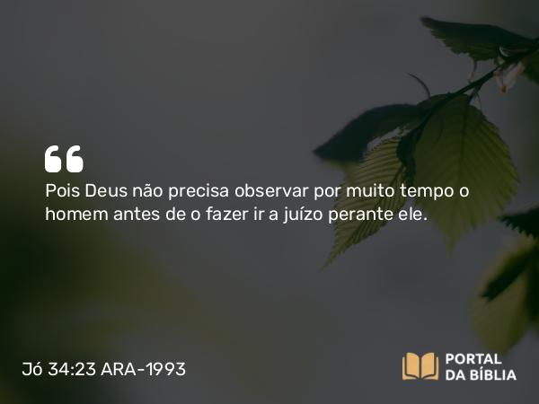 Jó 34:23 ARA-1993 - Pois Deus não precisa observar por muito tempo o homem antes de o fazer ir a juízo perante ele.