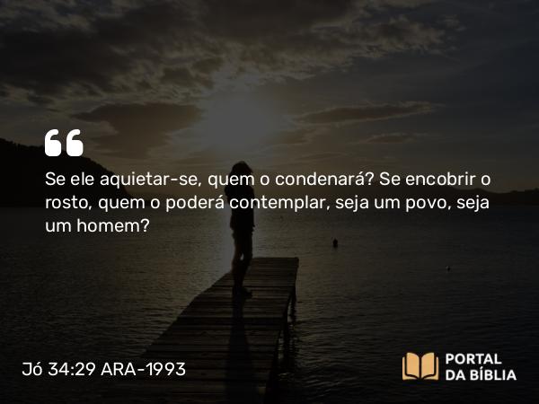 Jó 34:29 ARA-1993 - Se ele aquietar-se, quem o condenará? Se encobrir o rosto, quem o poderá contemplar, seja um povo, seja um homem?