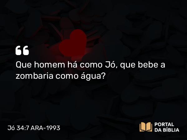 Jó 34:7 ARA-1993 - Que homem há como Jó, que bebe a zombaria como água?