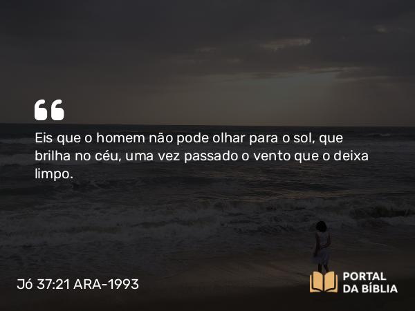 Jó 37:21 ARA-1993 - Eis que o homem não pode olhar para o sol, que brilha no céu, uma vez passado o vento que o deixa limpo.