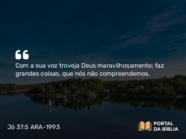 Jó 37:5 ARA-1993 - Com a sua voz troveja Deus maravilhosamente; faz grandes coisas, que nós não compreendemos.