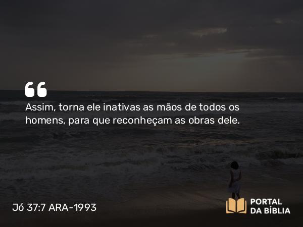 Jó 37:7 ARA-1993 - Assim, torna ele inativas as mãos de todos os homens, para que reconheçam as obras dele.